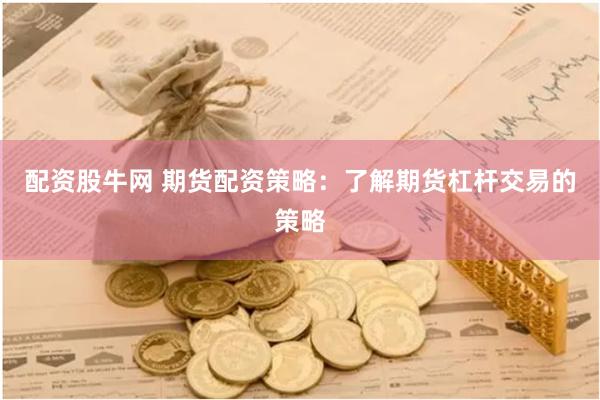 配资股牛网 期货配资策略：了解期货杠杆交易的策略