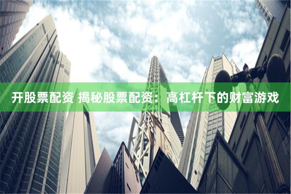 开股票配资 揭秘股票配资：高杠杆下的财富游戏