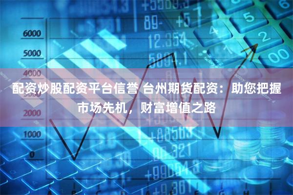配资炒股配资平台信誉 台州期货配资：助您把握市场先机，财富增值之路
