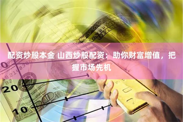 配资炒股本金 山西炒股配资：助你财富增值，把握市场先机