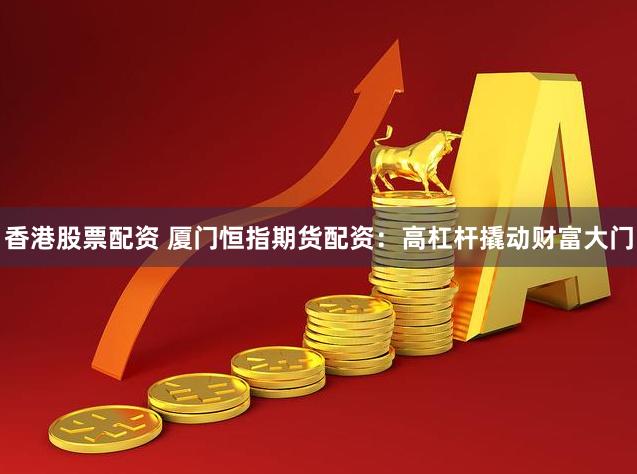 香港股票配资 厦门恒指期货配资：高杠杆撬动财富大门