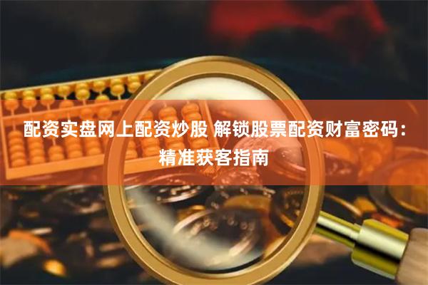 配资实盘网上配资炒股 解锁股票配资财富密码：精准获客指南