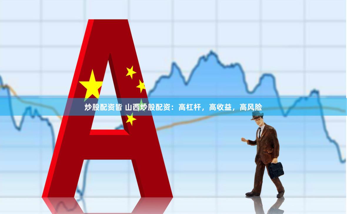 炒股配资皆 山西炒股配资：高杠杆，高收益，高风险