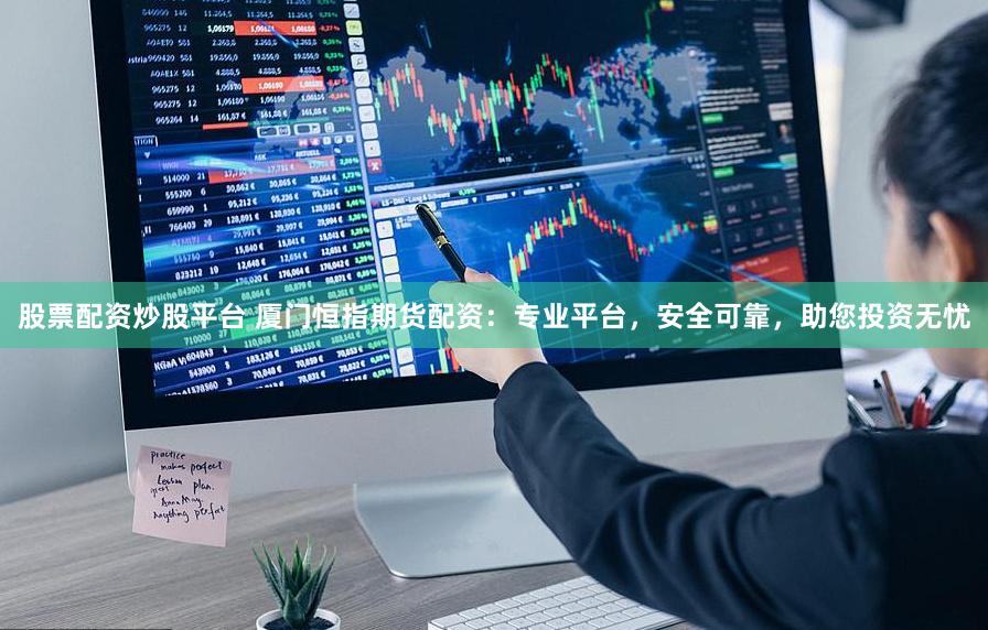 股票配资炒股平台 厦门恒指期货配资：专业平台，安全可靠，助您投资无忧