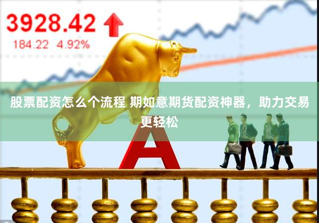 股票配资怎么个流程 期如意期货配资神器，助力交易更轻松