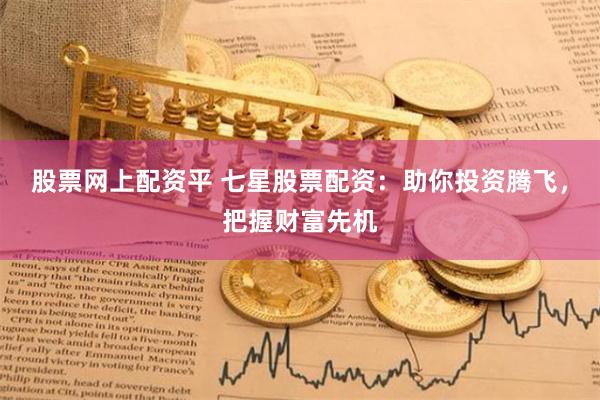 股票网上配资平 七星股票配资：助你投资腾飞，把握财富先机