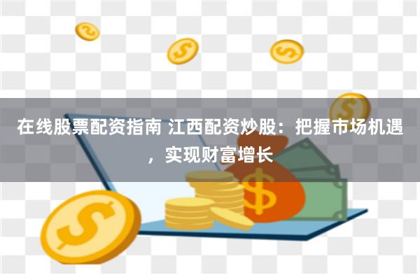 在线股票配资指南 江西配资炒股：把握市场机遇，实现财富增长