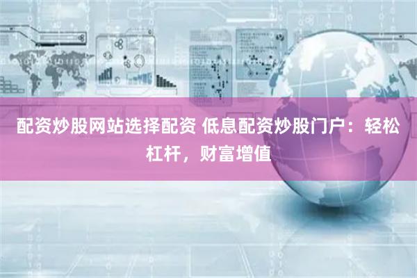 配资炒股网站选择配资 低息配资炒股门户：轻松杠杆，财富增值