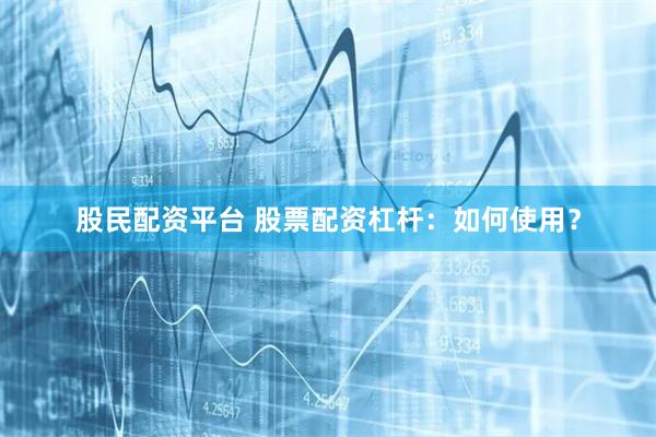 股民配资平台 股票配资杠杆：如何使用？