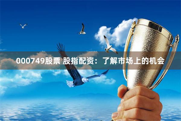 000749股票 股指配资：了解市场上的机会