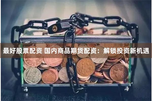最好股票配资 国内商品期货配资：解锁投资新机遇