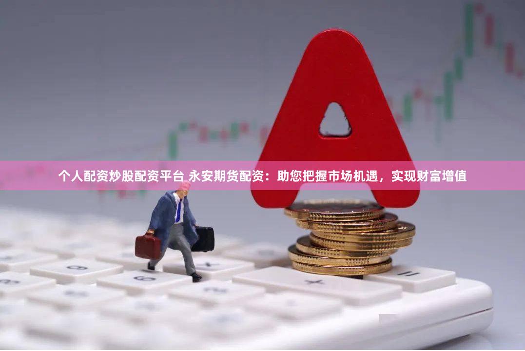 个人配资炒股配资平台 永安期货配资：助您把握市场机遇，实现财富增值