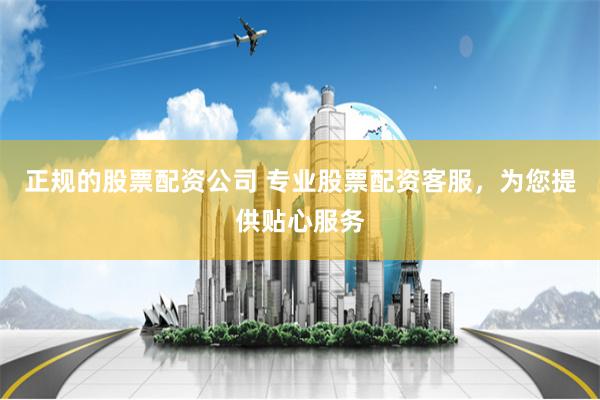 正规的股票配资公司 专业股票配资客服，为您提供贴心服务