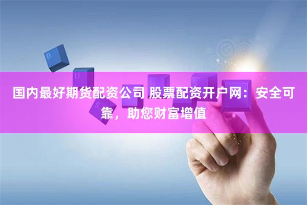 国内最好期货配资公司 股票配资开户网：安全可靠，助您财富增值