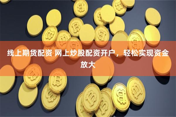 线上期货配资 网上炒股配资开户，轻松实现资金放大