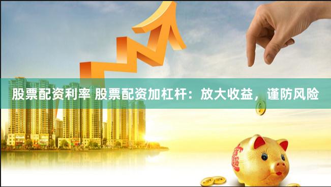 股票配资利率 股票配资加杠杆：放大收益，谨防风险