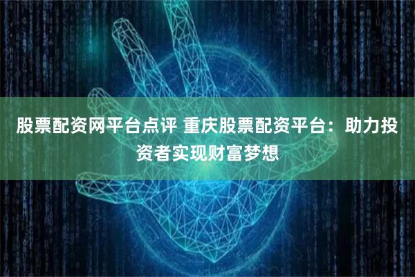 股票配资网平台点评 重庆股票配资平台：助力投资者实现财富梦想
