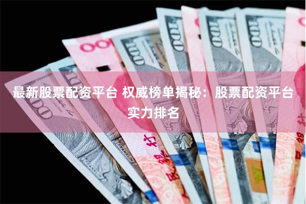 最新股票配资平台 权威榜单揭秘：股票配资平台实力排名
