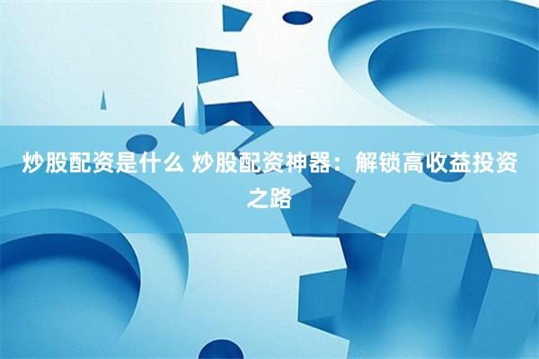 炒股配资是什么 炒股配资神器：解锁高收益投资之路