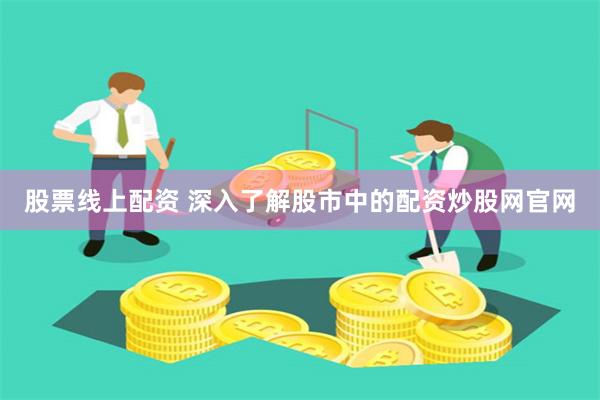 股票线上配资 深入了解股市中的配资炒股网官网