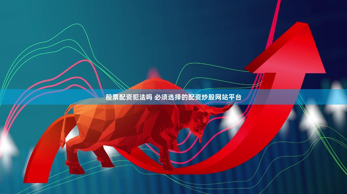 股票配资犯法吗 必须选择的配资炒股网站平台