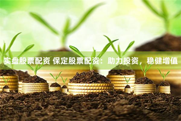 实盘股票配资 保定股票配资：助力投资，稳健增值