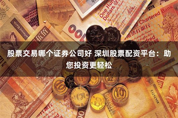 股票交易哪个证券公司好 深圳股票配资平台：助您投资更轻松