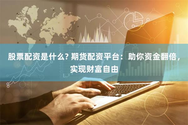 股票配资是什么? 期货配资平台：助你资金翻倍，实现财富自由