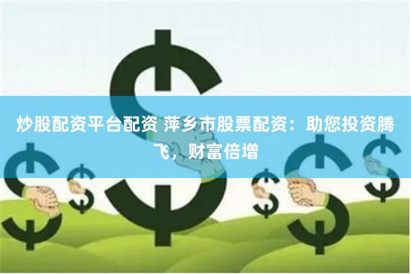 炒股配资平台配资 萍乡市股票配资：助您投资腾飞，财富倍增