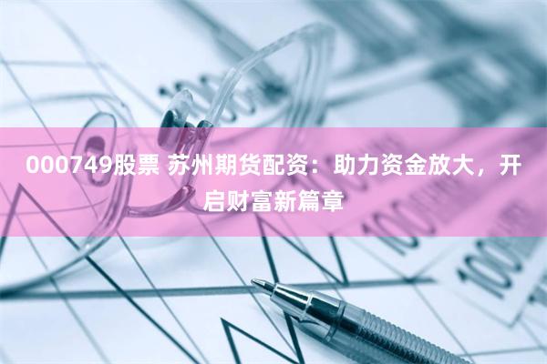 000749股票 苏州期货配资：助力资金放大，开启财富新篇章