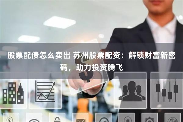 股票配债怎么卖出 苏州股票配资：解锁财富新密码，助力投资腾飞
