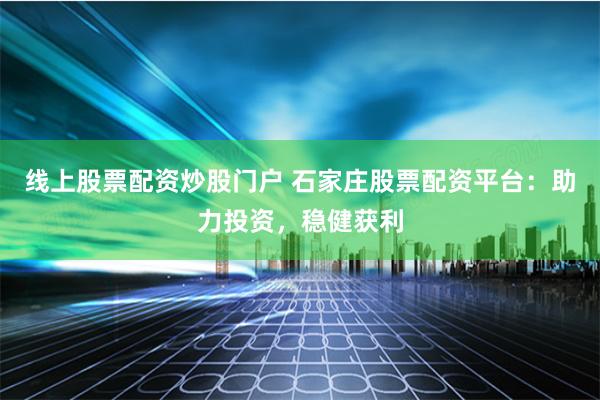 线上股票配资炒股门户 石家庄股票配资平台：助力投资，稳健获利