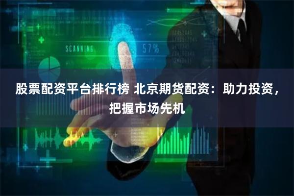 股票配资平台排行榜 北京期货配资：助力投资，把握市场先机