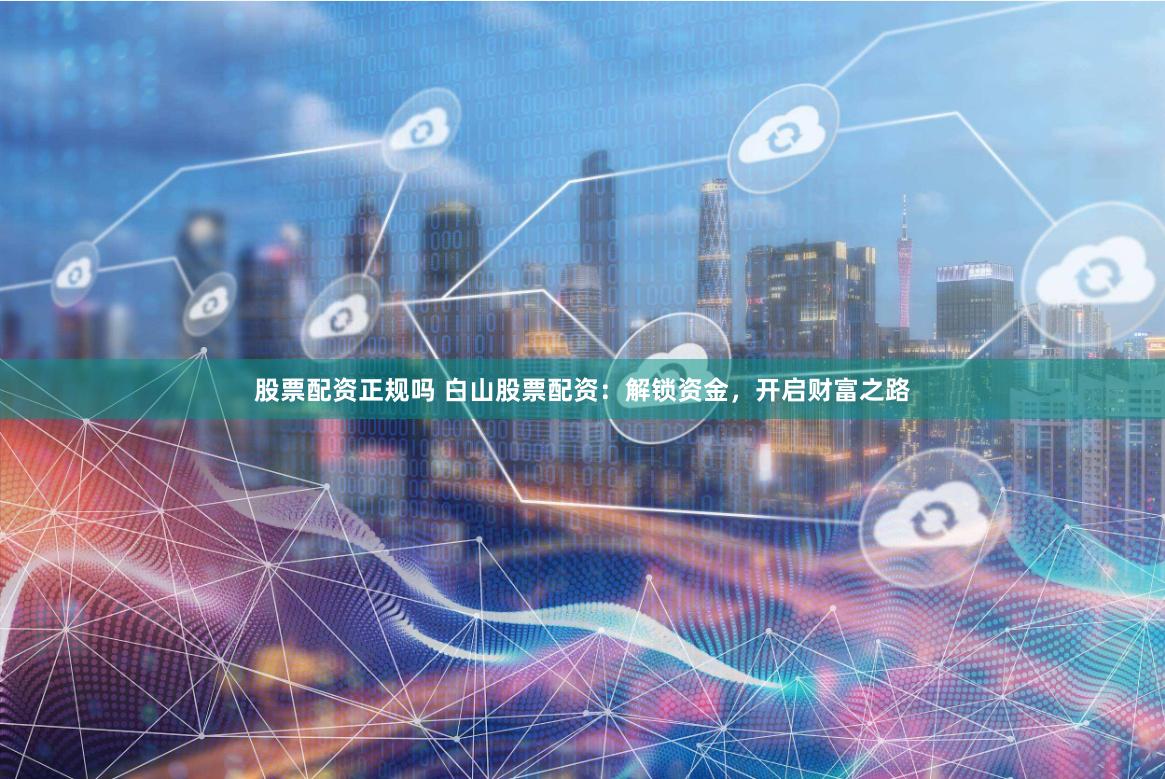 股票配资正规吗 白山股票配资：解锁资金，开启财富之路