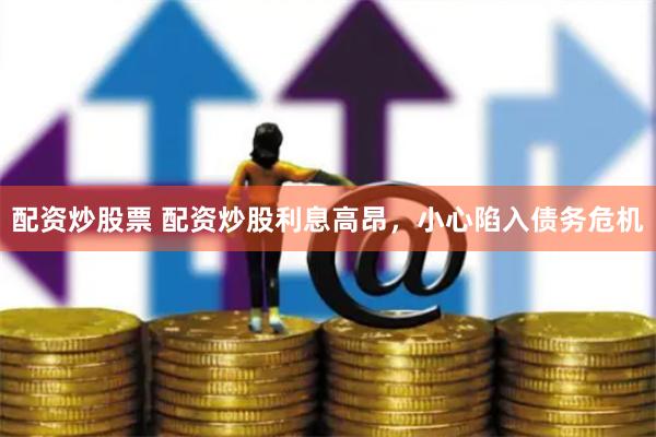 配资炒股票 配资炒股利息高昂，小心陷入债务危机