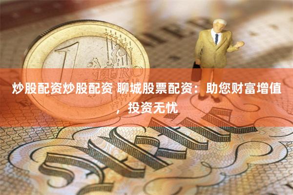 炒股配资炒股配资 聊城股票配资：助您财富增值，投资无忧