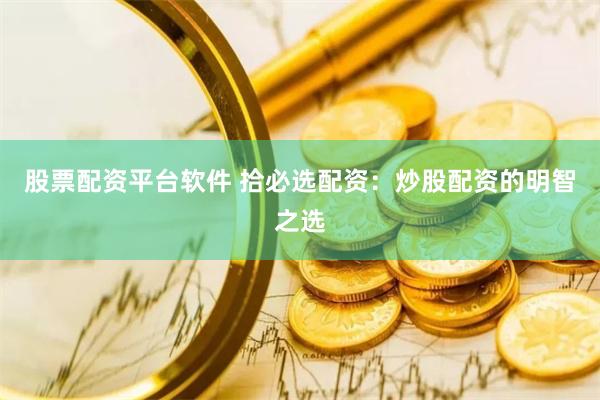 股票配资平台软件 拾必选配资：炒股配资的明智之选
