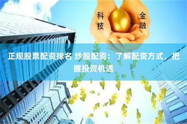 正规股票配资排名 炒股配资：了解配资方式，把握投资机遇