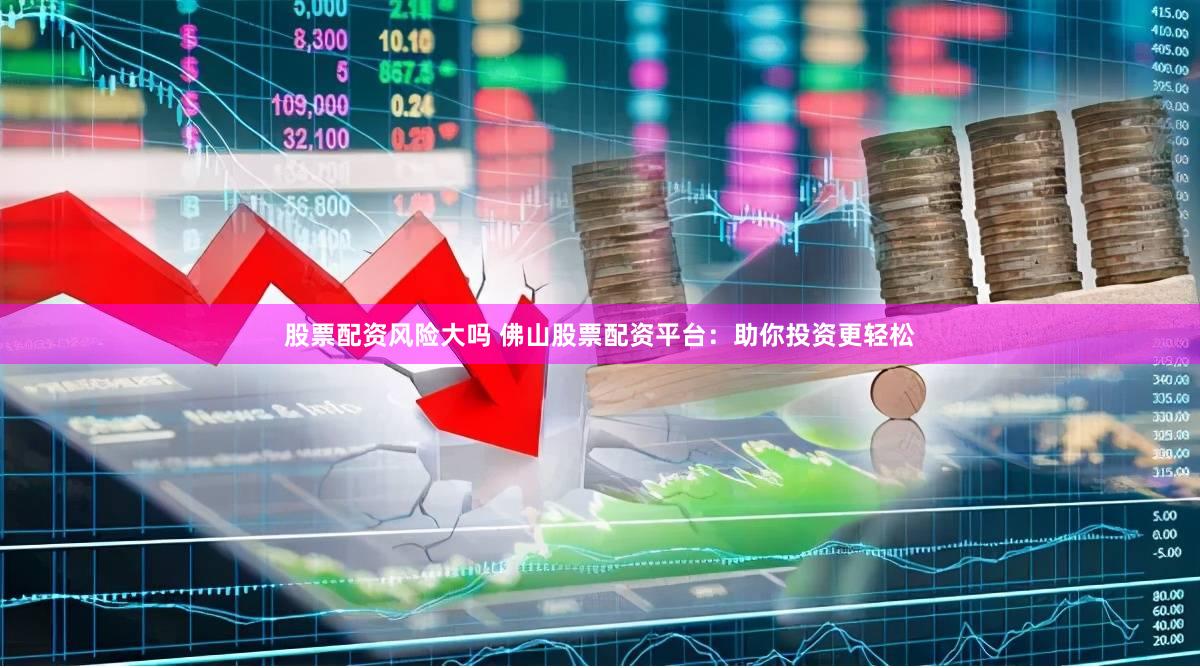 股票配资风险大吗 佛山股票配资平台：助你投资更轻松