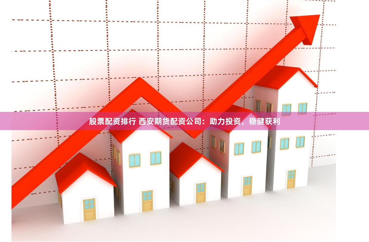 股票配资排行 西安期货配资公司：助力投资，稳健获利