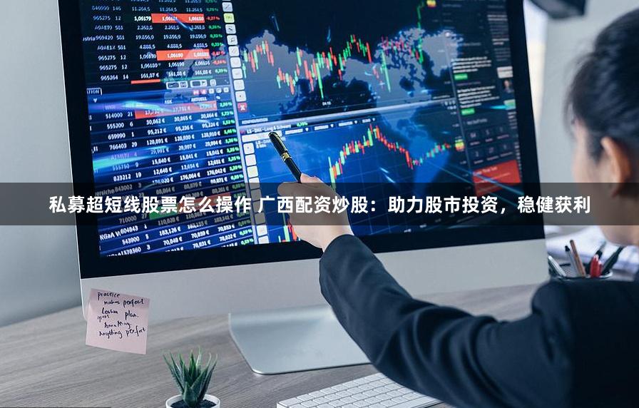 私募超短线股票怎么操作 广西配资炒股：助力股市投资，稳健获利