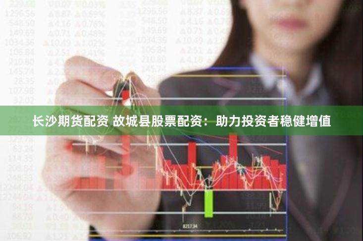 长沙期货配资 故城县股票配资：助力投资者稳健增值