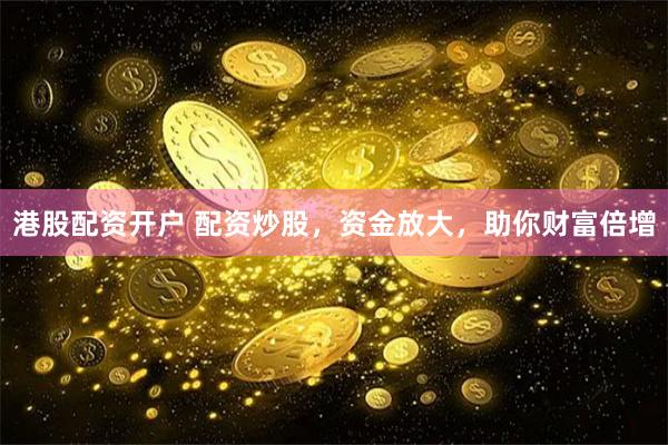 港股配资开户 配资炒股，资金放大，助你财富倍增