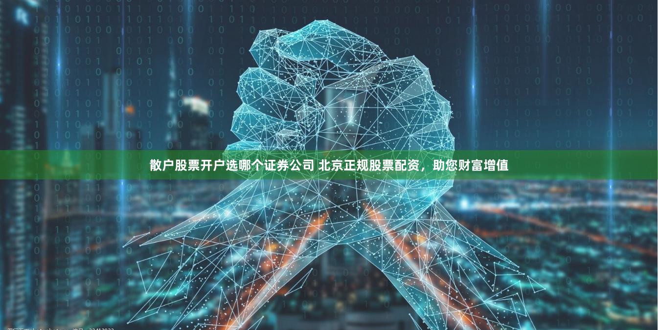 散户股票开户选哪个证券公司 北京正规股票配资，助您财富增值