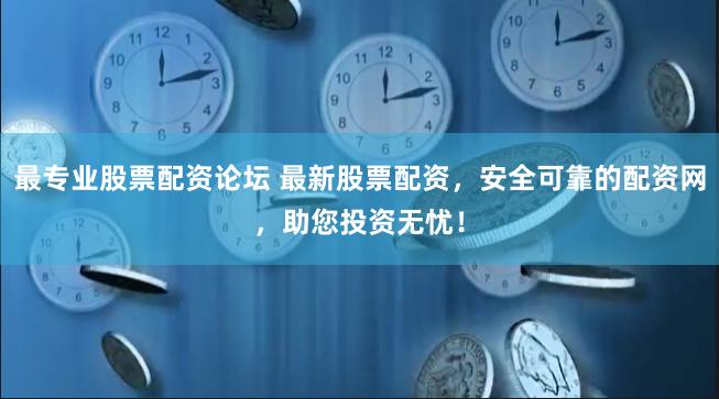 最专业股票配资论坛 最新股票配资，安全可靠的配资网，助您投资无忧！
