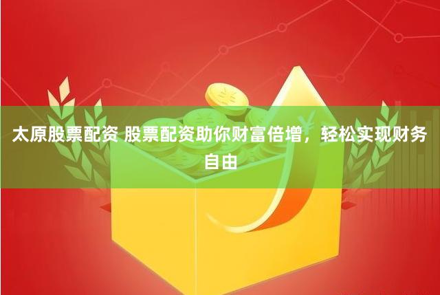 太原股票配资 股票配资助你财富倍增，轻松实现财务自由