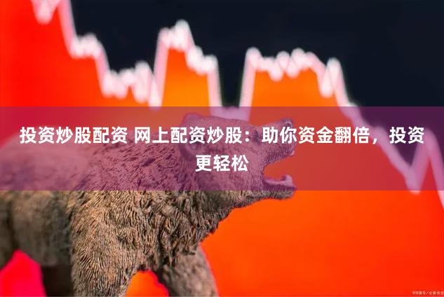 投资炒股配资 网上配资炒股：助你资金翻倍，投资更轻松